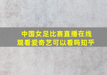 中国女足比赛直播在线观看爱奇艺可以看吗知乎