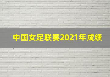 中国女足联赛2021年成绩