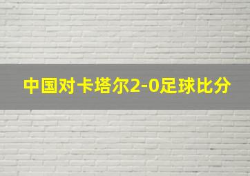 中国对卡塔尔2-0足球比分