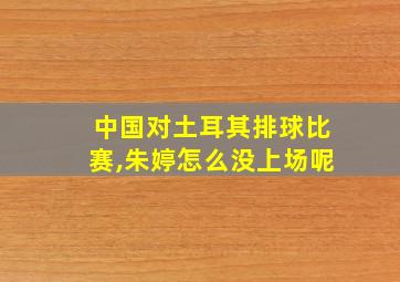 中国对土耳其排球比赛,朱婷怎么没上场呢