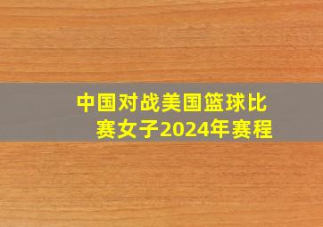 中国对战美国篮球比赛女子2024年赛程