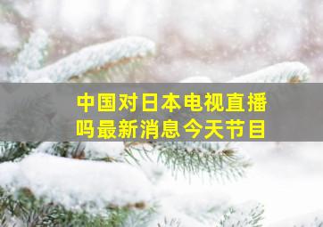 中国对日本电视直播吗最新消息今天节目