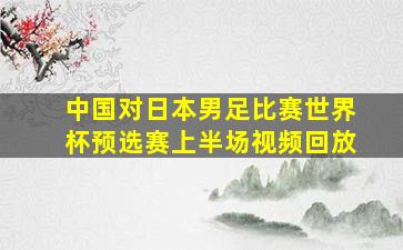 中国对日本男足比赛世界杯预选赛上半场视频回放