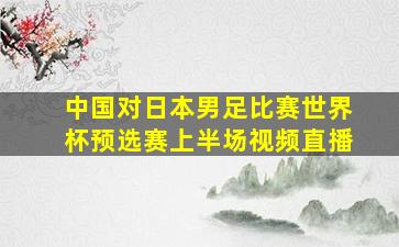 中国对日本男足比赛世界杯预选赛上半场视频直播