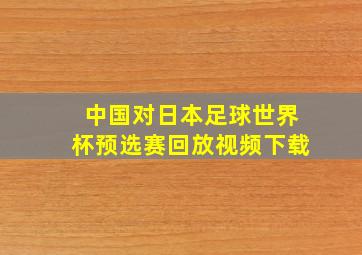 中国对日本足球世界杯预选赛回放视频下载