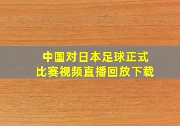 中国对日本足球正式比赛视频直播回放下载