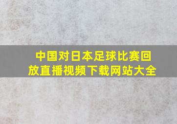 中国对日本足球比赛回放直播视频下载网站大全