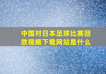 中国对日本足球比赛回放视频下载网站是什么