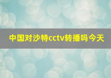 中国对沙特cctv转播吗今天