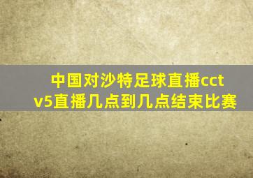 中国对沙特足球直播cctv5直播几点到几点结束比赛