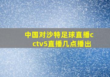 中国对沙特足球直播cctv5直播几点播出