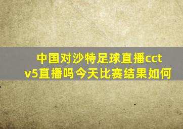 中国对沙特足球直播cctv5直播吗今天比赛结果如何