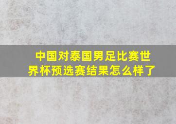 中国对泰国男足比赛世界杯预选赛结果怎么样了