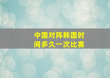 中国对阵韩国时间多久一次比赛