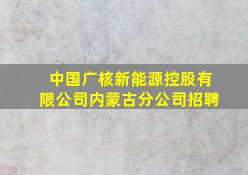 中国广核新能源控股有限公司内蒙古分公司招聘