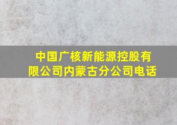 中国广核新能源控股有限公司内蒙古分公司电话