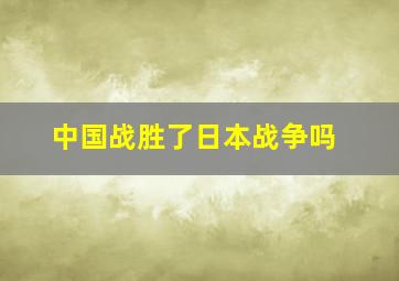 中国战胜了日本战争吗