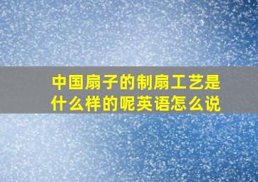 中国扇子的制扇工艺是什么样的呢英语怎么说