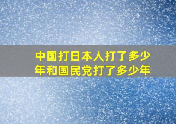 中国打日本人打了多少年和国民党打了多少年