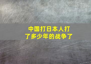 中国打日本人打了多少年的战争了