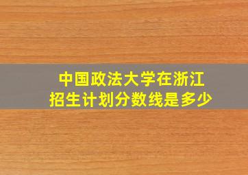 中国政法大学在浙江招生计划分数线是多少