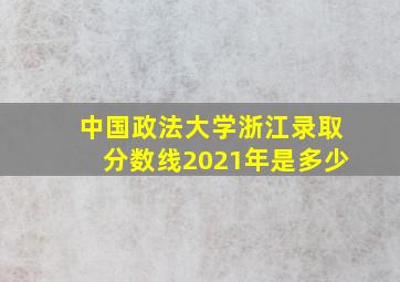 中国政法大学浙江录取分数线2021年是多少