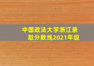 中国政法大学浙江录取分数线2021年级