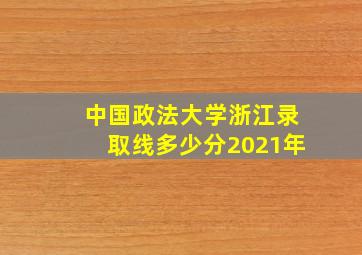 中国政法大学浙江录取线多少分2021年