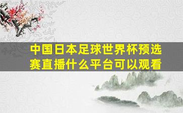 中国日本足球世界杯预选赛直播什么平台可以观看