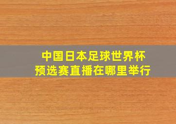 中国日本足球世界杯预选赛直播在哪里举行