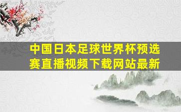 中国日本足球世界杯预选赛直播视频下载网站最新