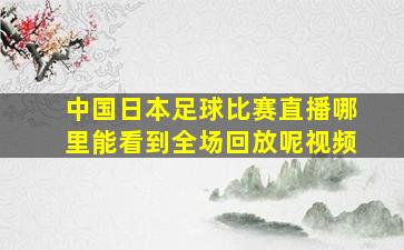 中国日本足球比赛直播哪里能看到全场回放呢视频