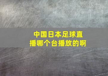 中国日本足球直播哪个台播放的啊