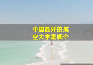 中国最好的航空大学是哪个