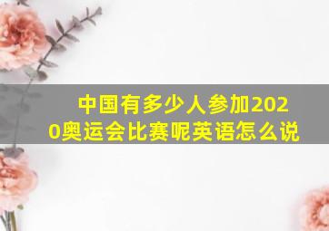 中国有多少人参加2020奥运会比赛呢英语怎么说