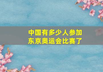 中国有多少人参加东京奥运会比赛了