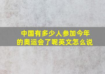 中国有多少人参加今年的奥运会了呢英文怎么说