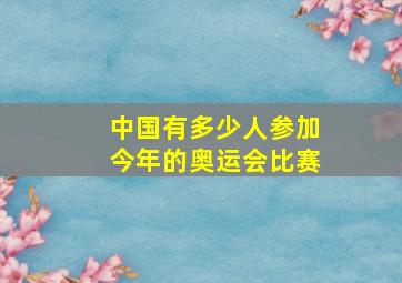 中国有多少人参加今年的奥运会比赛