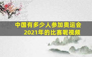 中国有多少人参加奥运会2021年的比赛呢视频