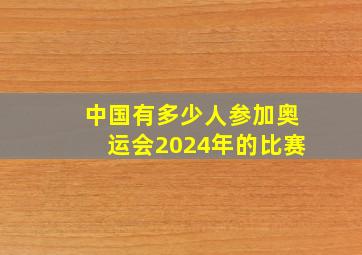 中国有多少人参加奥运会2024年的比赛