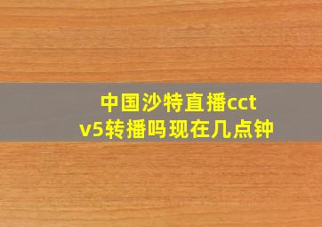 中国沙特直播cctv5转播吗现在几点钟