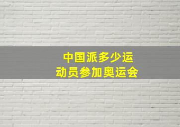 中国派多少运动员参加奥运会