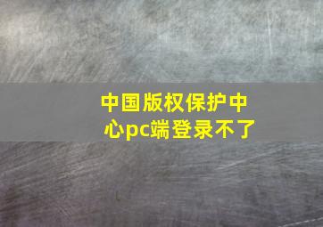 中国版权保护中心pc端登录不了