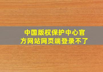 中国版权保护中心官方网站网页端登录不了