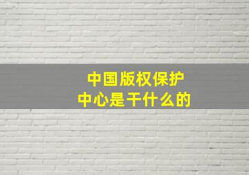 中国版权保护中心是干什么的