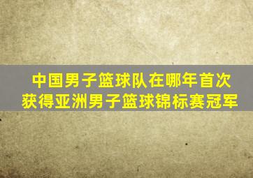 中国男子篮球队在哪年首次获得亚洲男子篮球锦标赛冠军