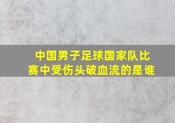 中国男子足球国家队比赛中受伤头破血流的是谁