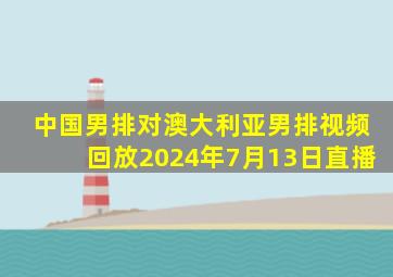 中国男排对澳大利亚男排视频回放2024年7月13日直播