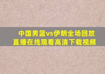 中国男篮vs伊朗全场回放直播在线观看高清下载视频