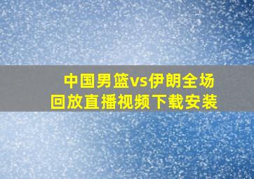 中国男篮vs伊朗全场回放直播视频下载安装